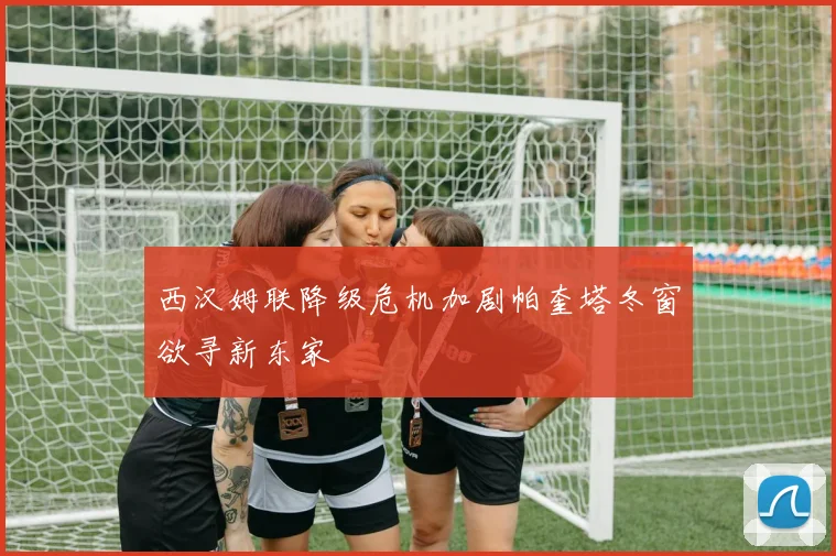 西汉姆联降级危机加剧帕奎塔冬窗欲寻新东家
