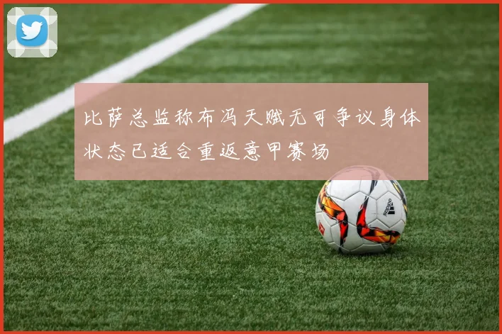 比萨总监称布冯天赋无可争议身体状态已适合重返意甲赛场