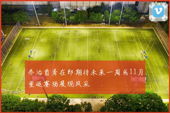 乔治首秀在即期待未来一周或11月重返赛场展现风采