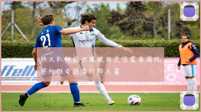 热火队鲍威尔腹股沟受伤需每周观察约维奇缺席对阵火箭