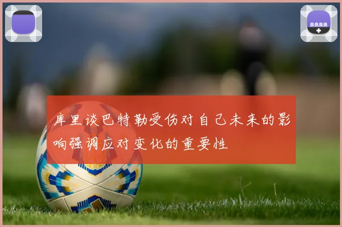 库里谈巴特勒受伤对自己未来的影响强调应对变化的重要性