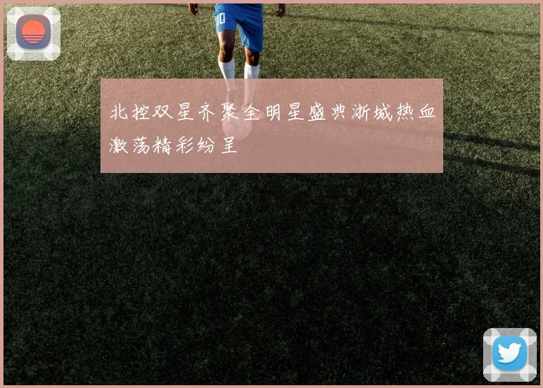 北控双星齐聚全明星盛典浙城热血激荡精彩纷呈