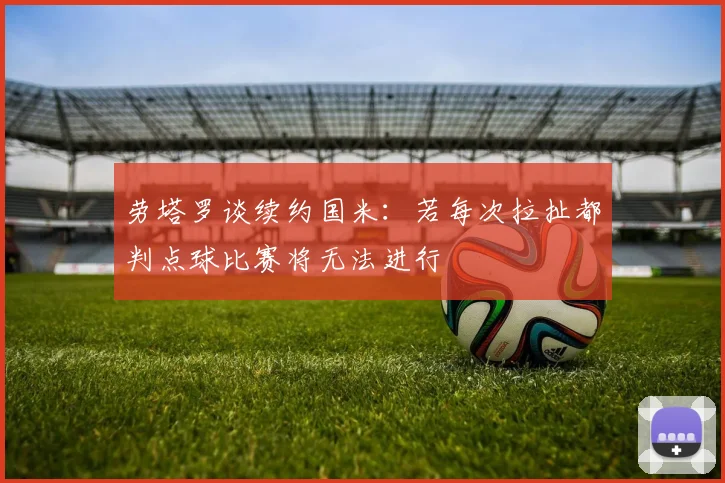 劳塔罗谈续约国米：若每次拉扯都判点球比赛将无法进行