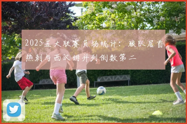 2025五大联赛负场统计：狼队居首热刺与西汉姆并列倒数第二