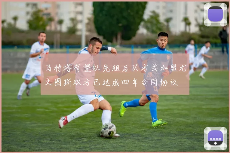 马特塔有望以先租后买方式加盟尤文图斯双方已达成四年合同协议