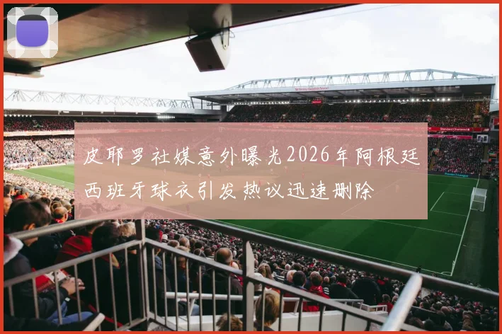 皮耶罗社媒意外曝光2026年阿根廷西班牙球衣引发热议迅速删除