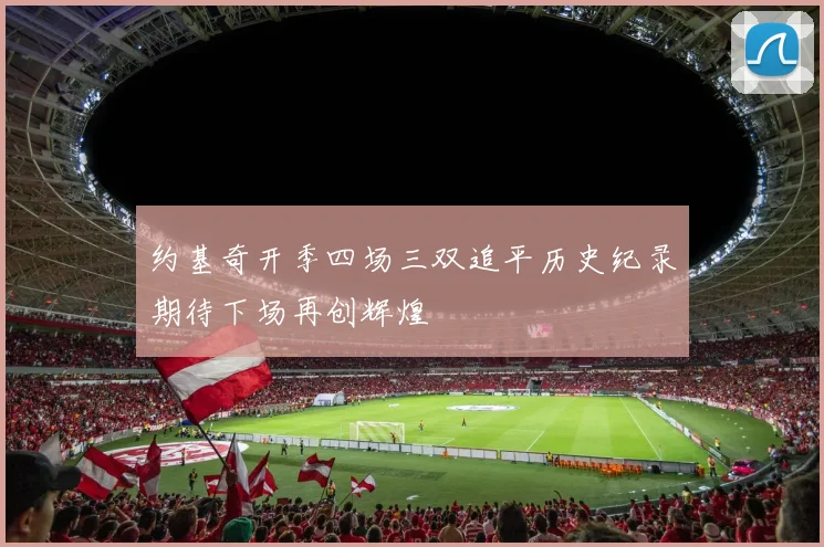约基奇开季四场三双追平历史纪录期待下场再创辉煌