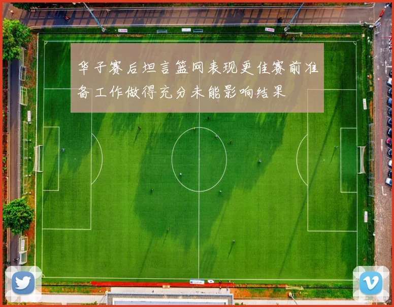 华子赛后坦言篮网表现更佳赛前准备工作做得充分未能影响结果