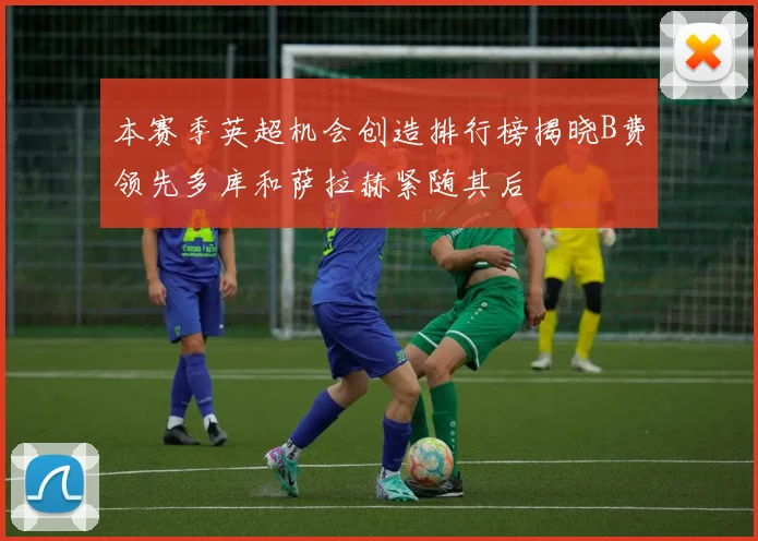本赛季英超机会创造排行榜揭晓B费领先多库和萨拉赫紧随其后