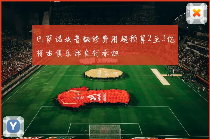巴萨诺坎普翻修费用超预算2至3亿将由俱乐部自行承担
