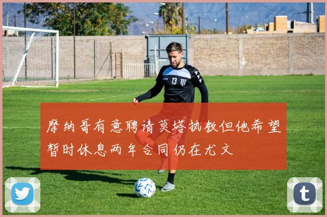 摩纳哥有意聘请莫塔执教但他希望暂时休息两年合同仍在尤文