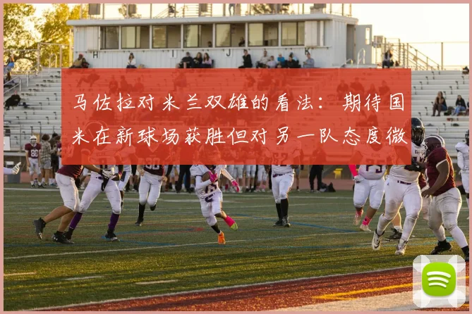 马佐拉对米兰双雄的看法：期待国米在新球场获胜但对另一队态度微妙