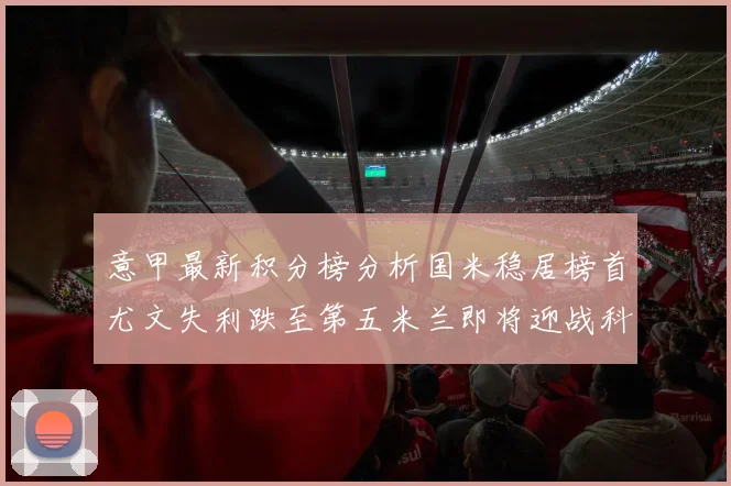 意甲最新积分榜分析国米稳居榜首尤文失利跌至第五米兰即将迎战科莫