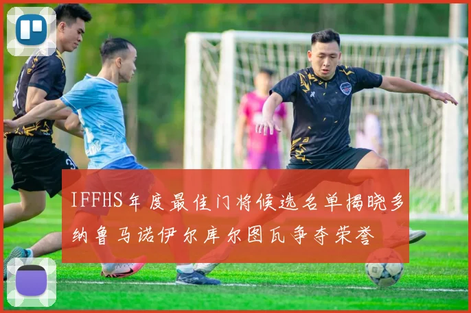 IFFHS年度最佳门将候选名单揭晓多纳鲁马诺伊尔库尔图瓦争夺荣誉