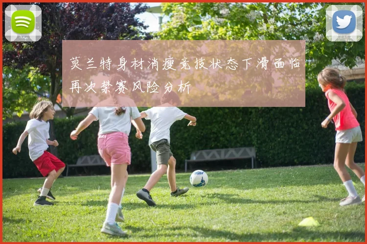 莫兰特身材消瘦竞技状态下滑面临再次禁赛风险分析
