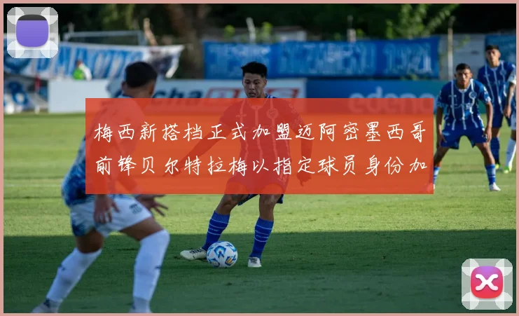 梅西新搭档正式加盟迈阿密墨西哥前锋贝尔特拉梅以指定球员身份加盟
