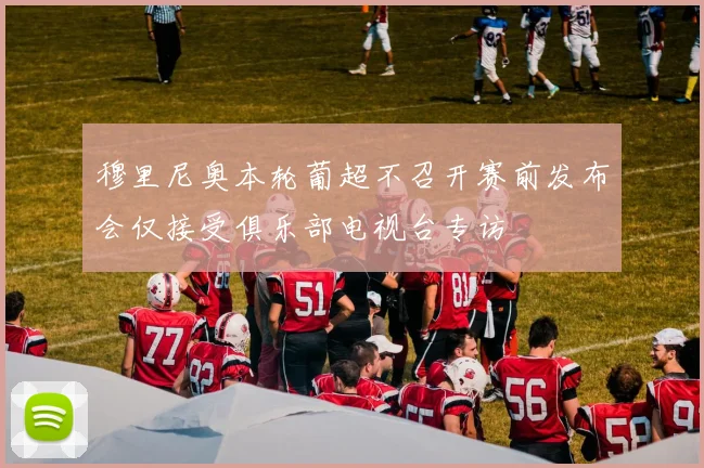 穆里尼奥本轮葡超不召开赛前发布会仅接受俱乐部电视台专访