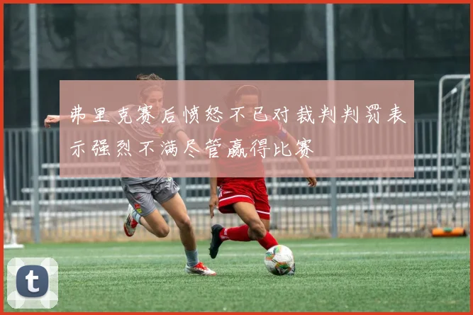 弗里克赛后愤怒不已对裁判判罚表示强烈不满尽管赢得比赛