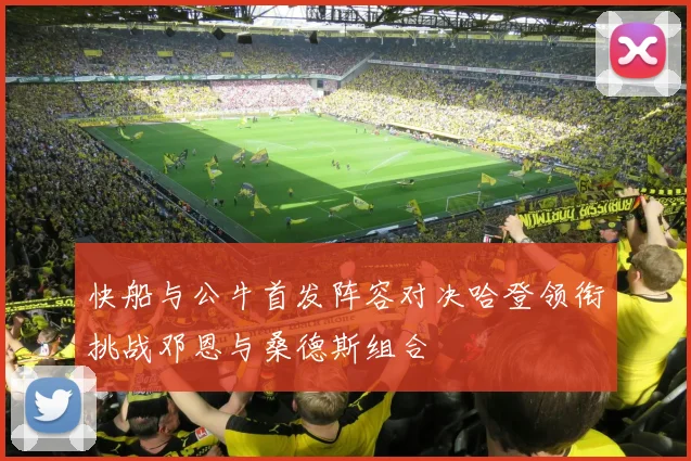 快船与公牛首发阵容对决哈登领衔挑战邓恩与桑德斯组合