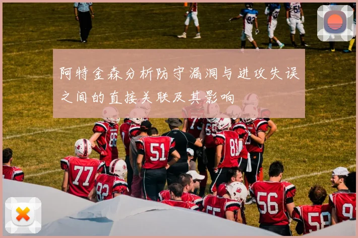 阿特金森分析防守漏洞与进攻失误之间的直接关联及其影响