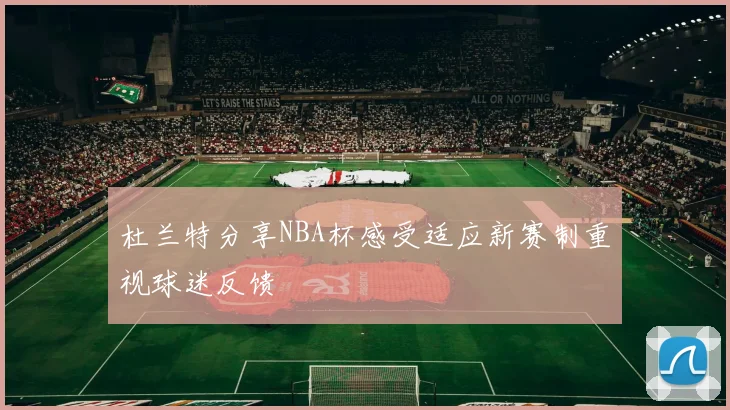 杜兰特分享NBA杯感受适应新赛制重视球迷反馈