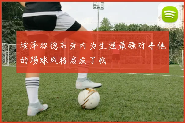 埃泽称德布劳内为生涯最强对手他的踢球风格启发了我