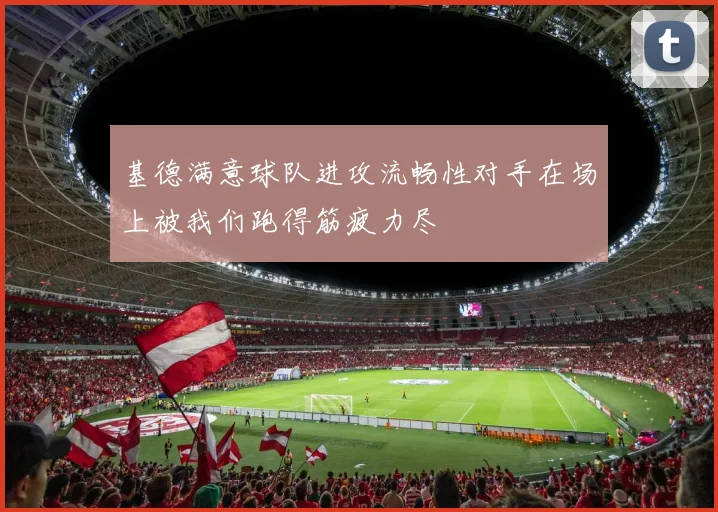 基德满意球队进攻流畅性对手在场上被我们跑得筋疲力尽