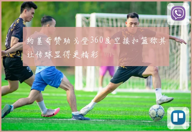 约基奇赞助戈登360度空接扣篮称其让传球显得更精彩