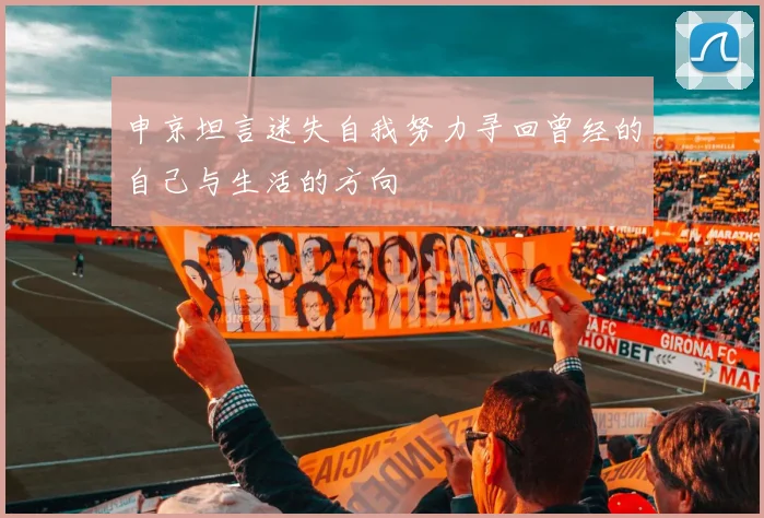 申京坦言迷失自我努力寻回曾经的自己与生活的方向