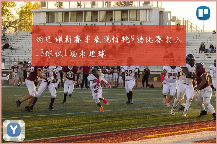 姆巴佩新赛季表现惊艳9场比赛打入13球仅1场未进球