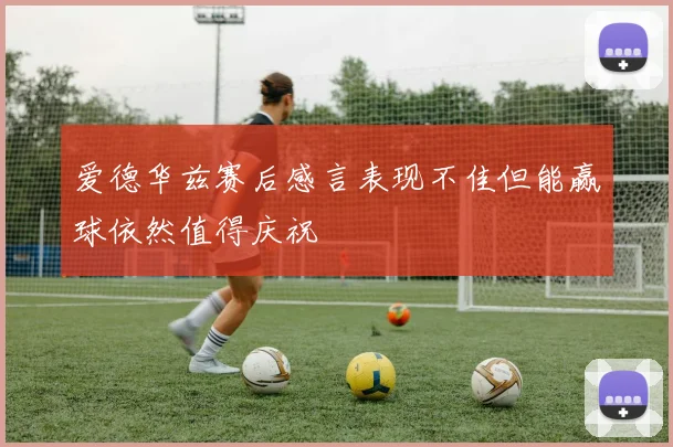 爱德华兹赛后感言表现不佳但能赢球依然值得庆祝